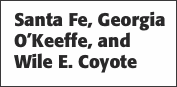 Santa Fe, Georgia O’Keeffe, and Wile E. Coyote